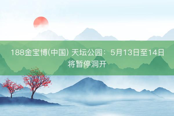 188金宝博(中国) 天坛公园：5月13日至14日将暂停洞开