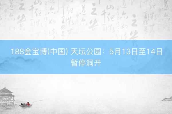 188金宝博(中国) 天坛公园：5月13日至14日暂停洞开