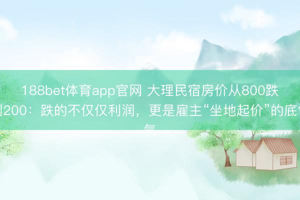 188bet体育app官网 大理民宿房价从800跌到200:跌的不仅仅利润,更是雇主“坐地起价”的底气
