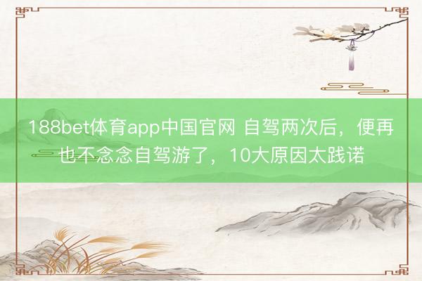 188bet体育app中国官网 自驾两次后,便再也不念念自驾游了,10大原因太践诺