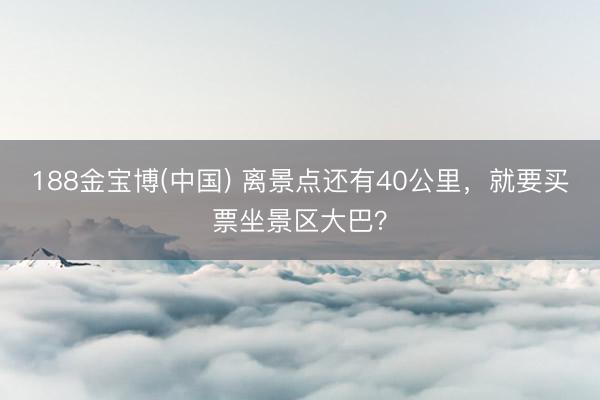 188金宝博(中国) 离景点还有40公里,就要买票坐景区大巴?