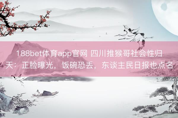 188bet体育app官网 四川推猴哥社会性归天：正脸曝光，饭碗恐丢，东谈主民日报也点名