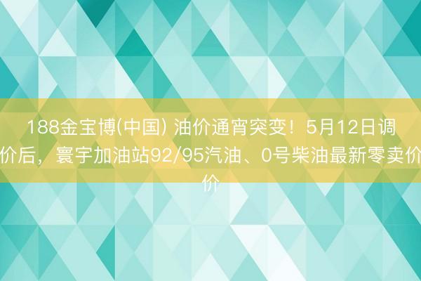 188金宝博(中国) 油价通宵突变!5月12日调价后,寰宇加油站92/95汽油、0号柴油最新零卖价