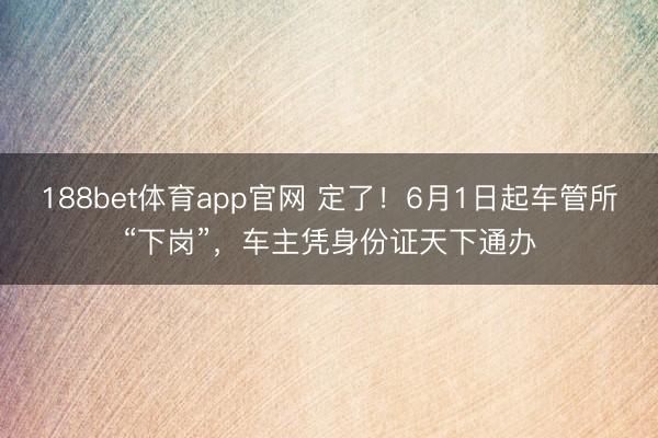 188bet体育app官网 定了!6月1日起车管所“下岗”,车主凭身份证天下通办