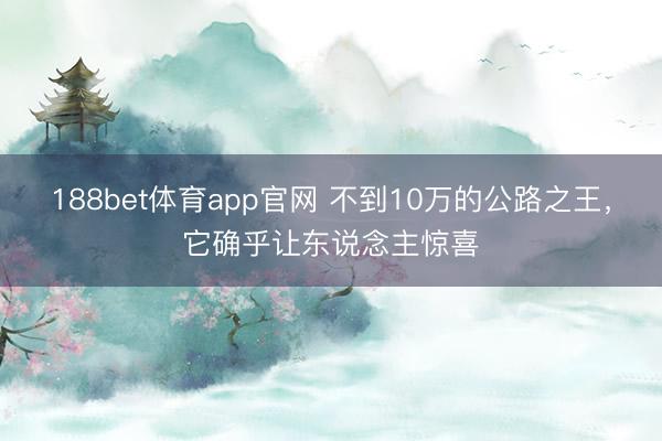 188bet体育app官网 不到10万的公路之王,它确乎让东说念主惊喜