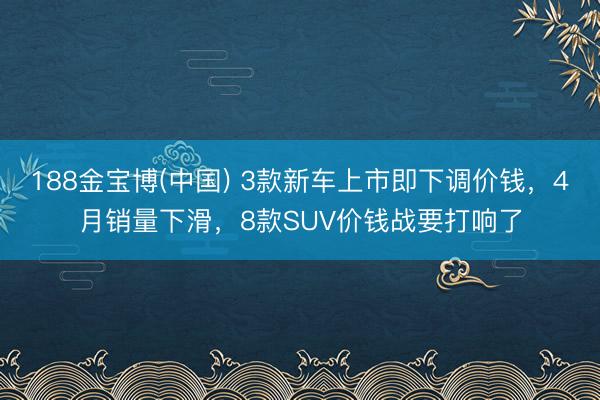 188金宝博(中国) 3款新车上市即下调价钱，4月销量下滑，8款SUV价钱战要打响了