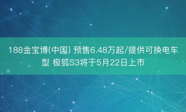 188金宝博(中国) 预售6.48万起/提供可换电车型 极狐S3将于5月22日上市