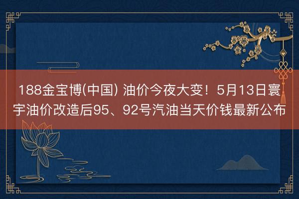 188金宝博(中国) 油价今夜大变！5月13日寰宇油价改造后95、92号汽油当天价钱最新公布