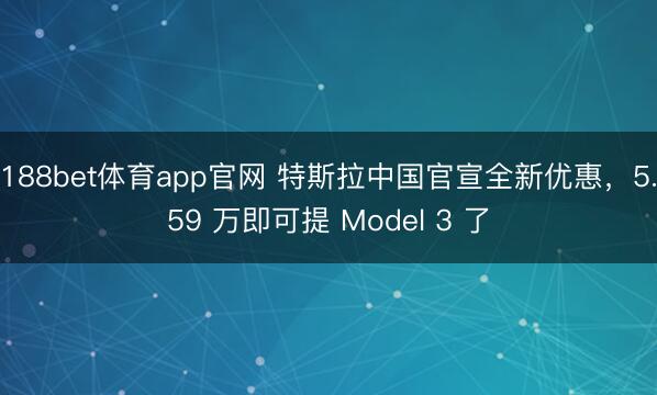 188bet体育app官网 特斯拉中国官宣全新优惠,5.59 万即可提 Model 3 了