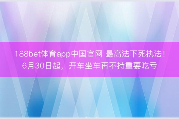 188bet体育app中国官网 最高法下死执法!6月30日起,开车坐车再不持重要吃亏
