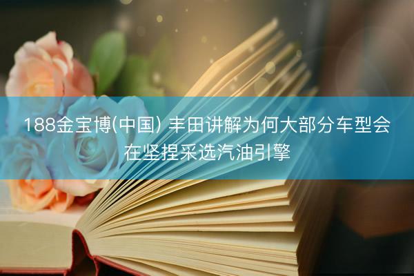 188金宝博(中国) 丰田讲解为何大部分车型会在坚捏采选汽油引擎