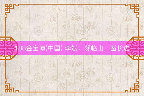 188金宝博(中国) 李斌:濒临山,凿长进