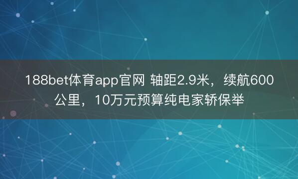 188bet体育app官网 轴距2.9米,续航600公里,10万元预算纯电家轿保举