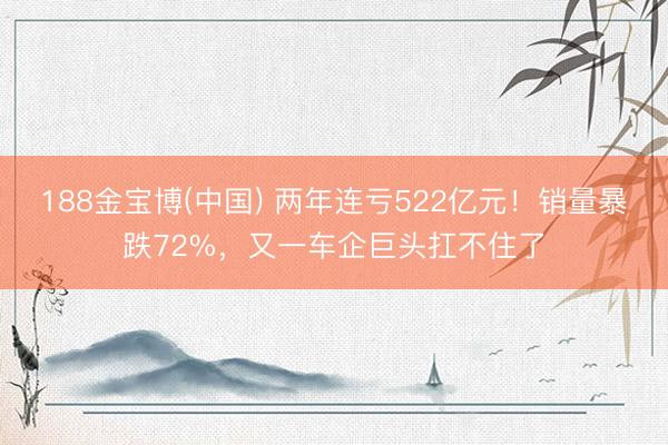 188金宝博(中国) 两年连亏522亿元!销量暴跌72%,又一车企巨头扛不住了