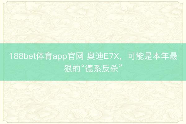188bet体育app官网 奥迪E7X,可能是本年最狠的“德系反杀”