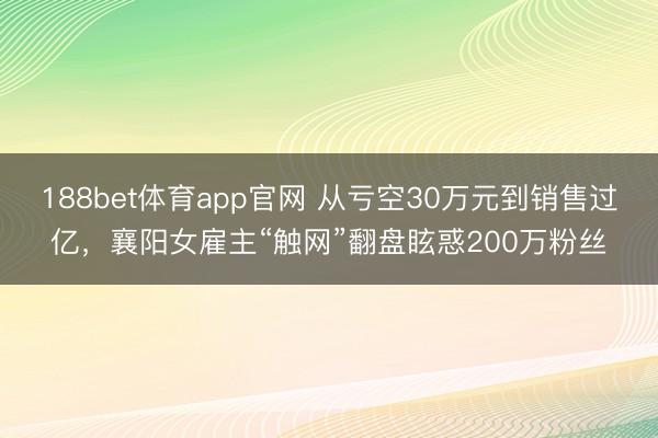 188bet体育app官网 从亏空30万元到销售过亿,襄阳女雇主“触网”翻盘眩惑200万粉丝