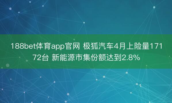 188bet体育app官网 极狐汽车4月上险量17172台 新能源市集份额达到2.8%