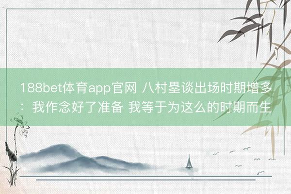 188bet体育app官网 八村塁谈出场时期增多:我作念好了准备 我等于为这么的时期而生