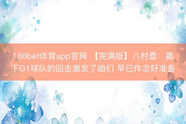 188bet体育app官网 【完满版】八村塁：赢下G1球队的回击激发了咱们 早已作念好准备