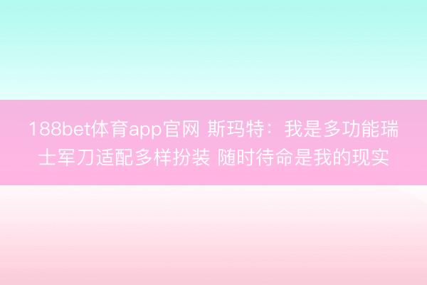 188bet体育app官网 斯玛特：我是多功能瑞士军刀适配多样扮装 随时待命是我的现实