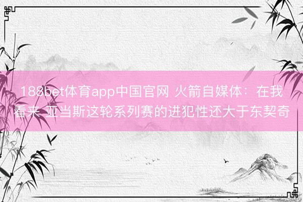188bet体育app中国官网 火箭自媒体:在我看来 亚当斯这轮系列赛的进犯性还大于东契奇