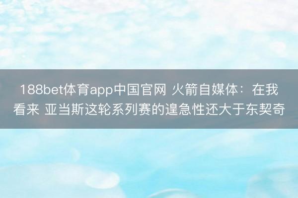 188bet体育app中国官网 火箭自媒体:在我看来 亚当斯这轮系列赛的遑急性还大于东契奇