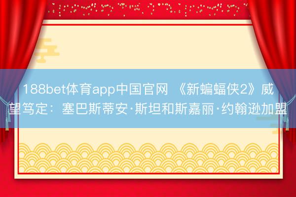 188bet体育app中国官网 《新蝙蝠侠2》威望笃定:塞巴斯蒂安·斯坦和斯嘉丽·约翰逊加盟