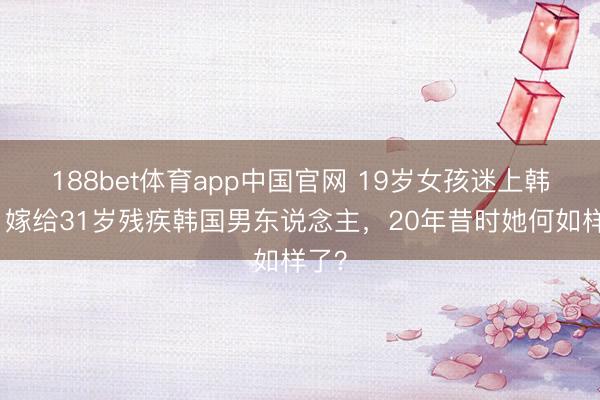 188bet体育app中国官网 19岁女孩迷上韩剧，嫁给31岁残疾韩国男东说念主，20年昔时她何如样了？