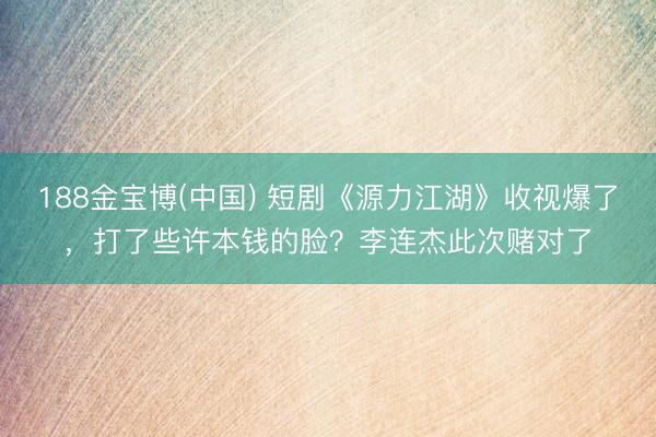 188金宝博(中国) 短剧《源力江湖》收视爆了，打了些许本钱的脸？李连杰此次赌对了