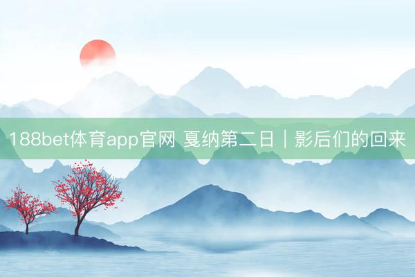 188bet体育app官网 戛纳第二日｜影后们的回来