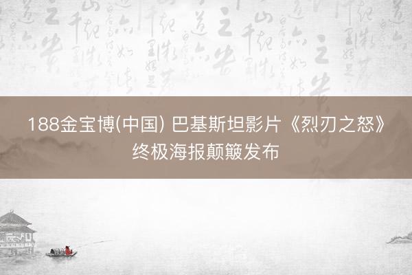 188金宝博(中国) 巴基斯坦影片《烈刃之怒》终极海报颠簸发布