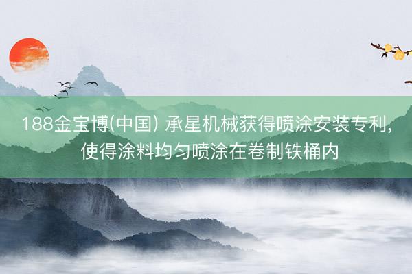 188金宝博(中国) 承星机械获得喷涂安装专利, 使得涂料均匀喷涂在卷制铁桶内