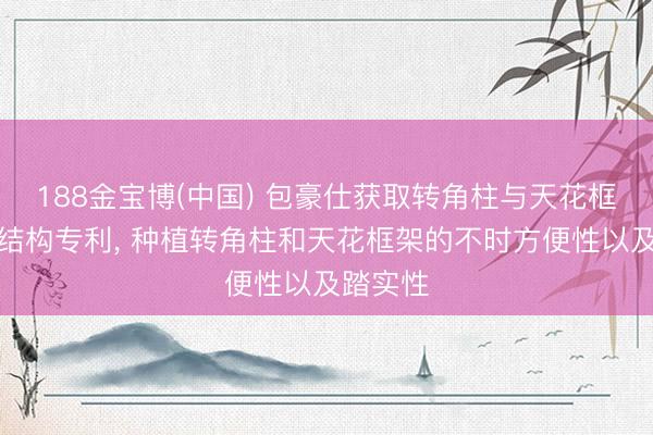 188金宝博(中国) 包豪仕获取转角柱与天花框架不时结构专利， 种植转角柱和天花框架的不时方便性以及踏实性
