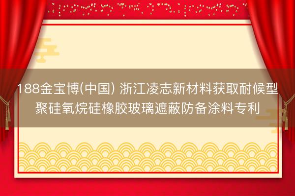 188金宝博(中国) 浙江凌志新材料获取耐候型聚硅氧烷硅橡胶玻璃遮蔽防备涂料专利