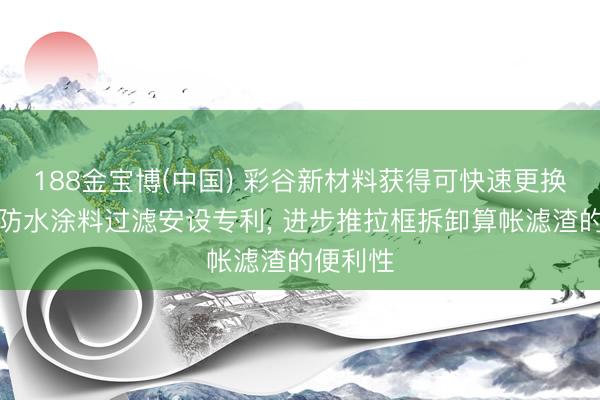 188金宝博(中国) 彩谷新材料获得可快速更换滤网的防水涂料过滤安设专利， 进步推拉框拆卸算帐滤渣的便利性