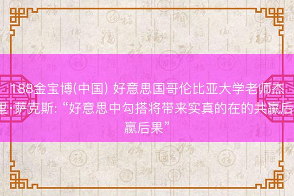 188金宝博(中国) 好意思国哥伦比亚大学老师杰弗里·萨克斯: “好意思中勾搭将带来实真的在的共赢后果”