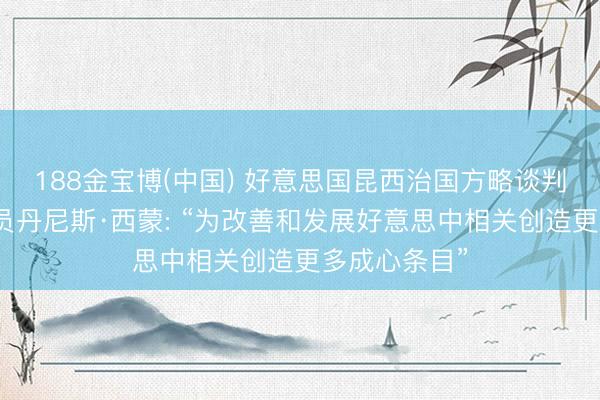 188金宝博(中国) 好意思国昆西治国方略谈判所高档谈判员丹尼斯·西蒙: “为改善和发展好意思中相关创造更多成心条目”