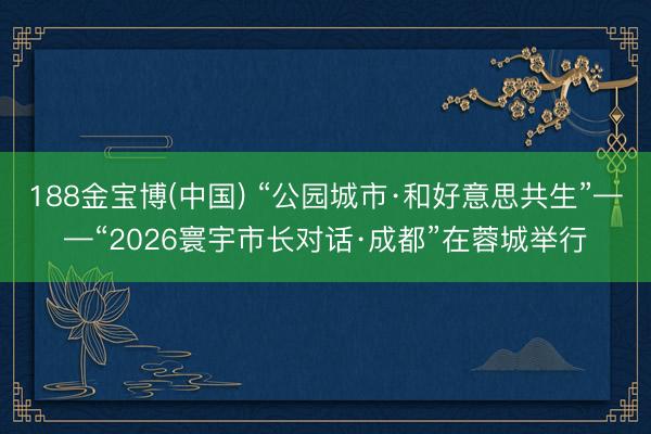 188金宝博(中国) “公园城市·和好意思共生”——“2026寰宇市长对话·成都”在蓉城举行