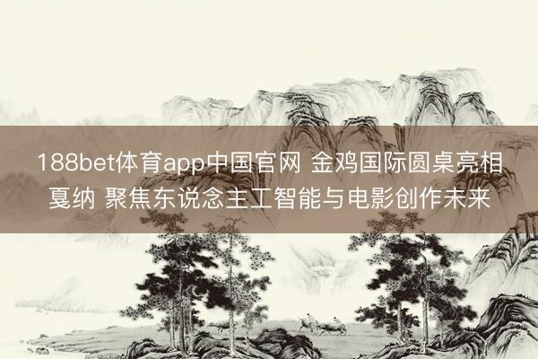 188bet体育app中国官网 金鸡国际圆桌亮相戛纳 聚焦东说念主工智能与电影创作未来