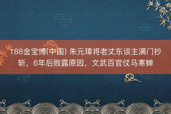 188金宝博(中国) 朱元璋将老丈东谈主满门抄斩,6年后败露原因,文武百官仗马寒蝉