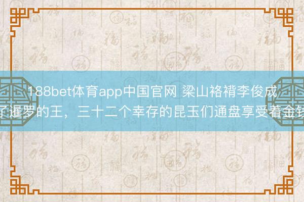 188bet体育app中国官网 梁山袼褙李俊成了暹罗的王,三十二个幸存的昆玉们通盘享受着金钱