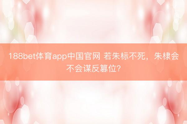 188bet体育app中国官网 若朱标不死,朱棣会不会谋反篡位?