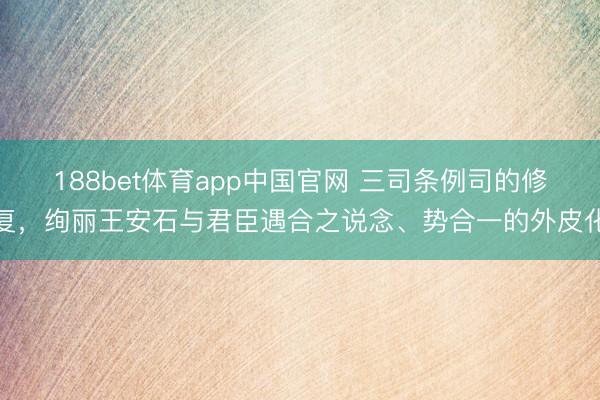 188bet体育app中国官网 三司条例司的修复，绚丽王安石与君臣遇合之说念、势合一的外皮化