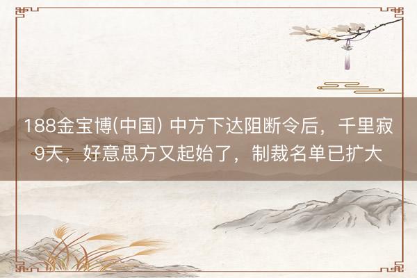 188金宝博(中国) 中方下达阻断令后，千里寂9天，好意思方又起始了，制裁名单已扩大