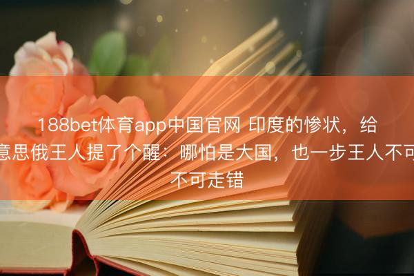 188bet体育app中国官网 印度的惨状,给中好意思俄王人提了个醒:哪怕是大国,也一步王人不可走错