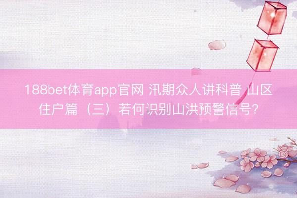 188bet体育app官网 汛期众人讲科普 山区住户篇（三）若何识别山洪预警信号？