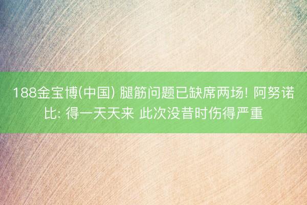 188金宝博(中国) 腿筋问题已缺席两场! 阿努诺比: 得一天天来 此次没昔时伤得严重