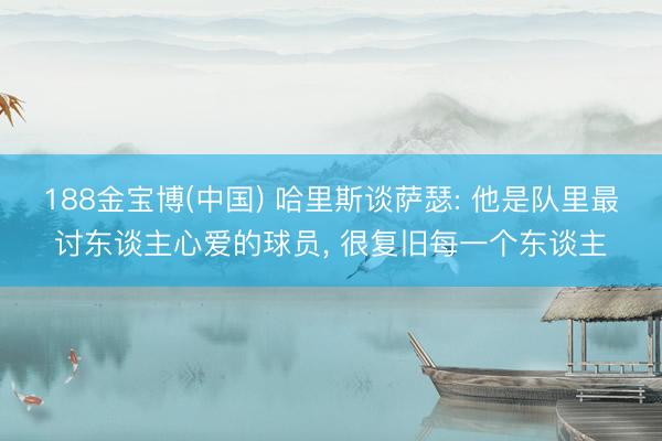 188金宝博(中国) 哈里斯谈萨瑟: 他是队里最讨东谈主心爱的球员, 很复旧每一个东谈主