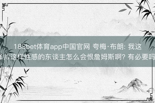 188bet体育app中国官网 夸梅·布朗: 我这样帅这样性感的东谈主怎么会恨詹姆斯啊? 有必要吗?