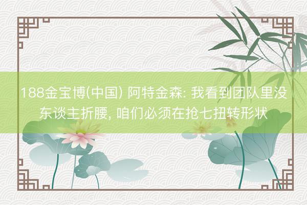 188金宝博(中国) 阿特金森: 我看到团队里没东谈主折腰, 咱们必须在抢七扭转形状